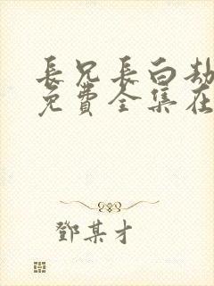 长兄长白劫短剧免费全集在线观看