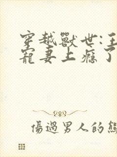 穿越兽世:王,宠妻上瘾了