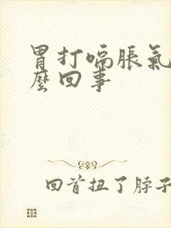 胃打嗝胀气疼怎么回事