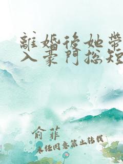离婚后她带崽嫁入豪门总短剧