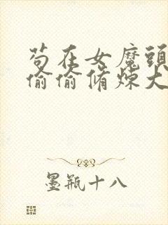 苟在女魔头身边偷偷修炼大结局