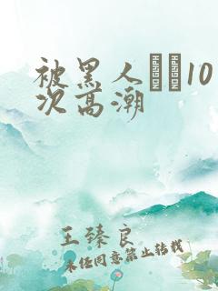 被黑人�10次高潮