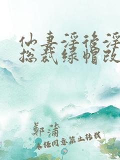 仙妻淫后淫臀女总裁绿帽改编小说