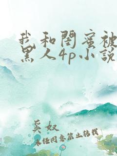 我和闺蜜被四个黑人4p小说