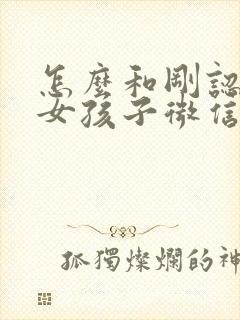 怎么和刚认识的女孩子微信打招呼