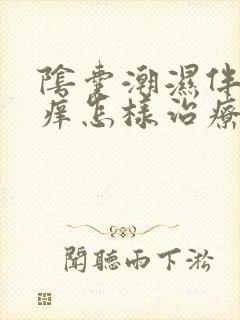 阴囊潮湿伴有瘙痒怎样治疗