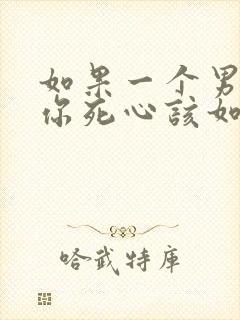 如果一个男人对你死心该如何挽回