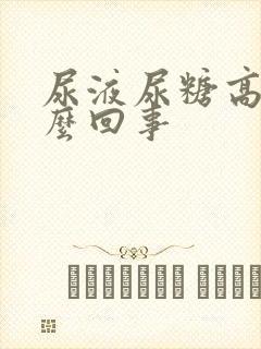 尿液尿糖高是怎么回事