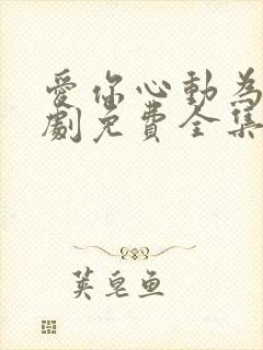 爱你心动为止短剧免费全集剧情