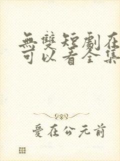 无双短剧在哪里可以看全集