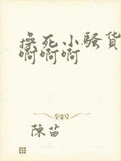 操死小骚货啊啊啊啊啊