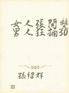 女人张开双腿被男人狂捅30分钟