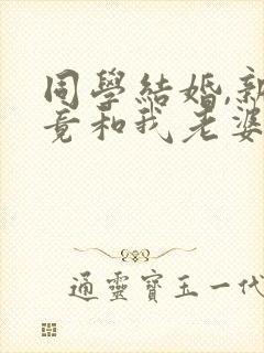 同学结婚,新娘竟和我老婆长的一模一样