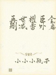 再世权臣全文无删减番外篇