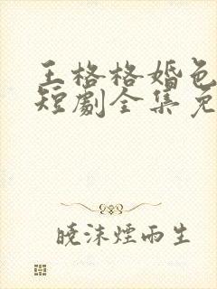 王格格婚色烟烟短剧全集免费