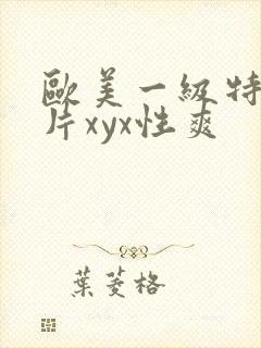 欧美一级特黄大片xyx性爽