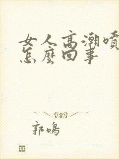 女人高潮喷水是怎么回事