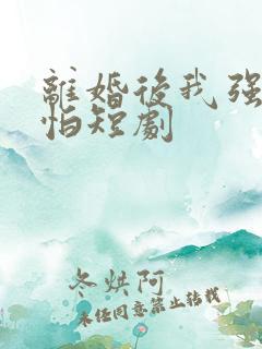 离婚后我强的可怕短剧