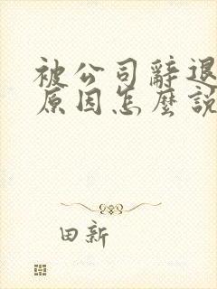 被公司辞退离职原因怎么说