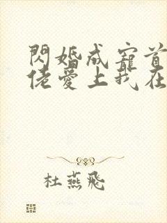 闪婚成宠首富大佬爱上我在线