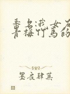 番名:我女友与青梅竹马的惨烈修罗场
