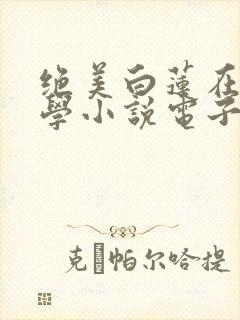 绝美白莲在线教学小说电子书全集