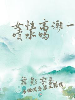 女性高潮一定会喷水吗