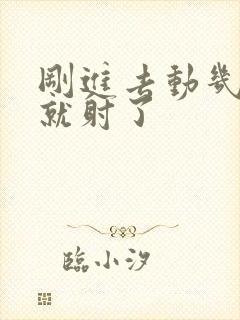 刚进去动几下下就射了