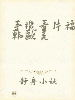 手机看片福利日韩欧美