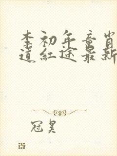 李初年童肖媛正道红途最新章节遍地春潮