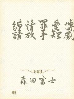 缠情罪爱傅先生请放手短剧免费观看