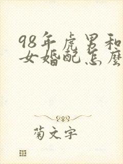 98年虎男和虎女婚配怎么样?