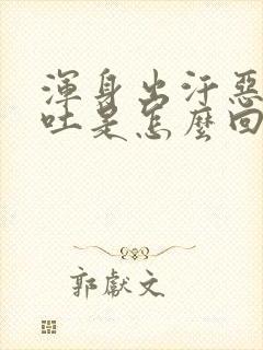 浑身出汗恶心想吐是怎么回事