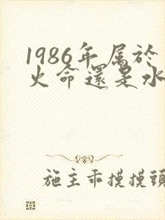1986年属于火命还是水命