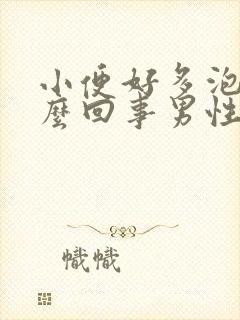 小便好多泡沫怎么回事男性