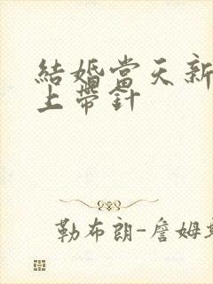 结婚当天新娘身上带针