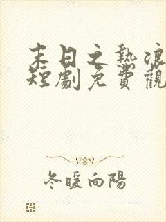 末日之热浪来袭短剧免费观看全集