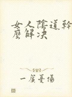 女人阴道干涩怎么解决