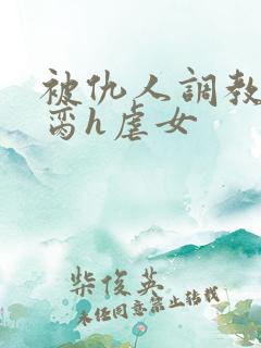 被仇人调教成禁脔h虐女