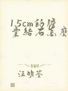 1.5cm的胆囊结石怎么治疗