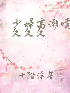 少妇高潮喷水久久久久