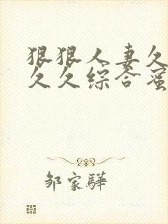 狠狠人妻久久久久久综合蜜桃午夜电