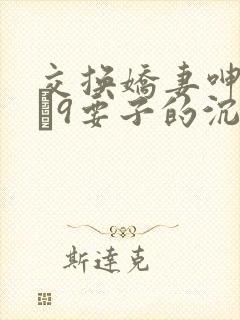 交换娇妻呻吟1–9要子的沉沦
