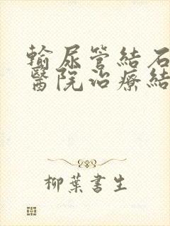 输尿管结石那家医院治疗结石效果好