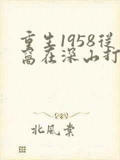 重生1958从窝在深山打猎开始最新章节txt