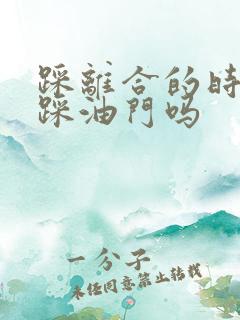 踩离合的时候能踩油门吗