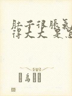 肚子很胀气 鼓得大大 是怎么回事