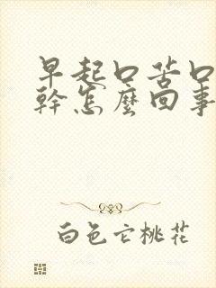 早起口苦口臭口干怎么回事