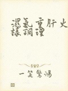 湿气重肝火旺怎样调理