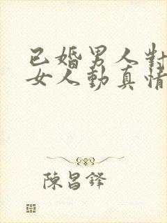 已婚男人对已婚女人动真情的表现